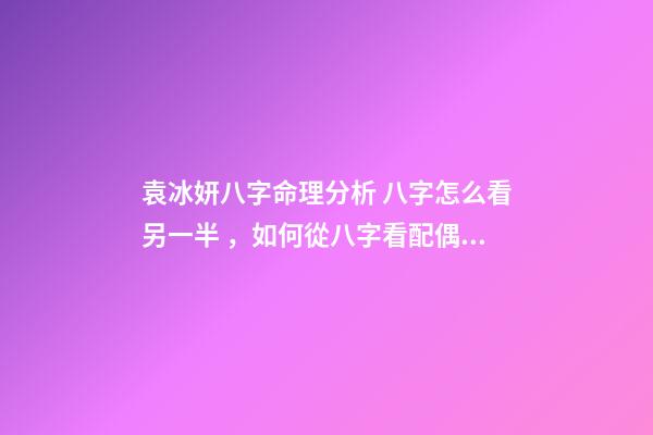 袁冰妍八字命理分析 八字怎么看另一半，如何從八字看配偶情況